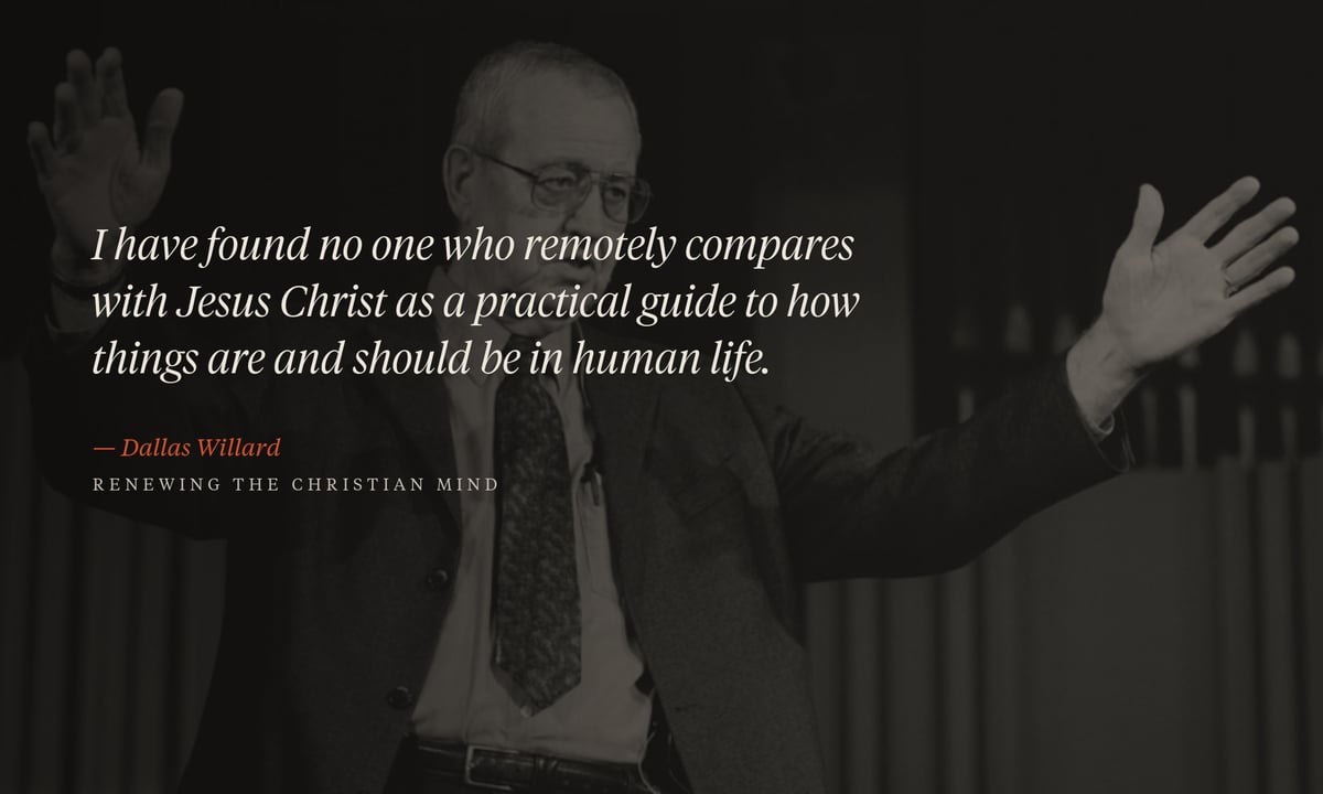 I have found no one who remotely compares with Jesus Christ as a practical guide to how things are and should be in human life. — Dallas Willard, Renewing the Christian Mind